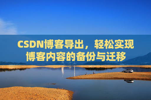 CSDN博客导出，轻松实现博客内容的备份与迁移