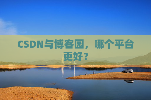 CSDN与博客园，哪个平台更好？