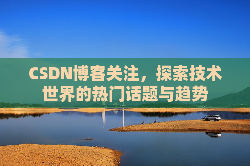 CSDN博客关注，探索技术世界的热门话题与趋势