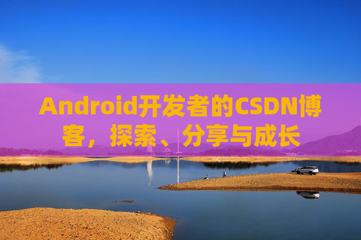 Android开发者的CSDN博客，探索、分享与成长