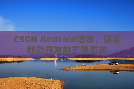 CSDN Android博客，探索移动开发的无限可能