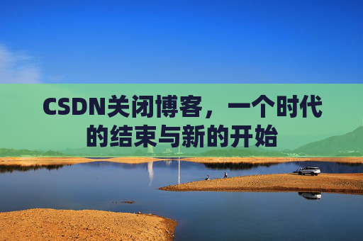 CSDN关闭博客,一个时代的结束与新的开始